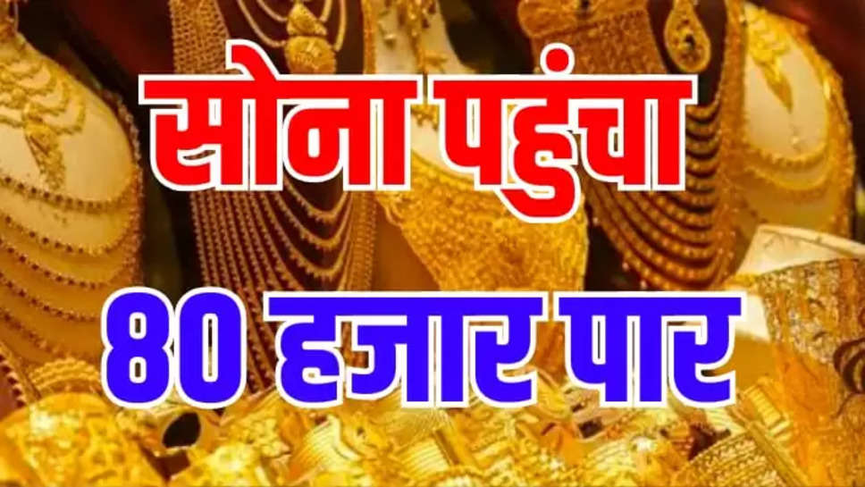 सोने की कीमत पहुंची 80 हजार पार, चांदी में भी आया उछाल