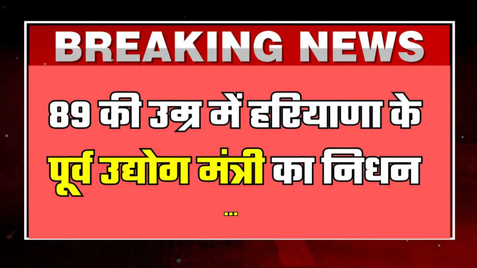 89 की उम्र में हरियाणा के पूर्व उद्योग मंत्री का निधन