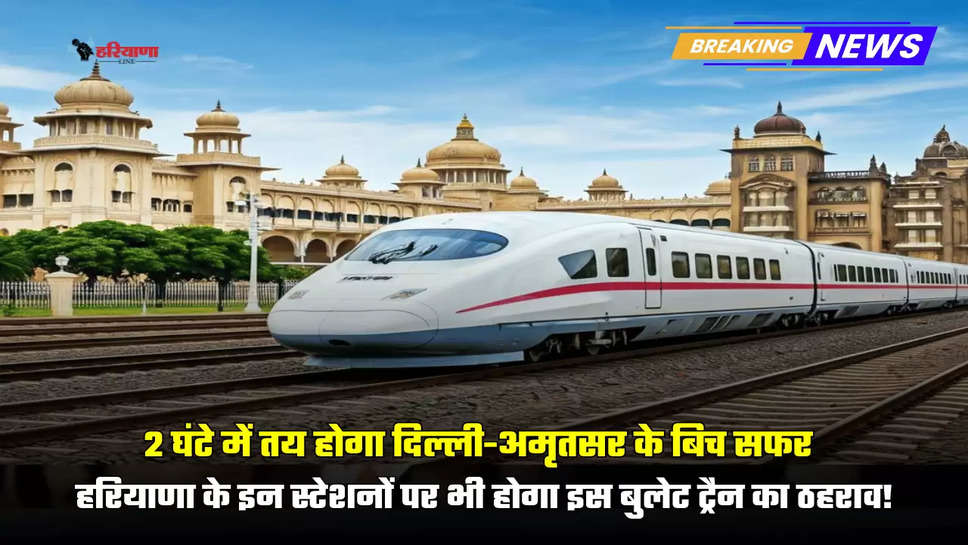 Traveling between Delhi-Amritsar will be decided in 2 hours, new stations will be built in these districts of Haryana 